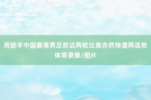 而敌手中国香港男足前边两轮比赛亦然惨遭两连败体育录像/图片