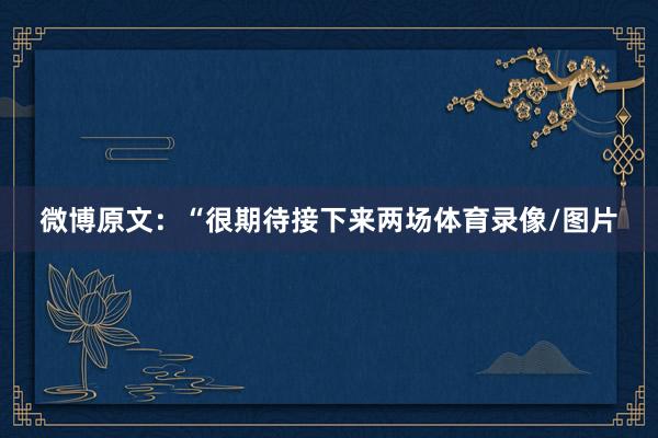 微博原文：“很期待接下来两场体育录像/图片