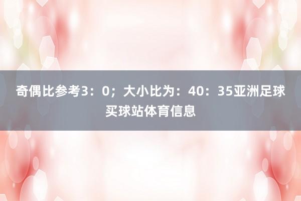 奇偶比参考3：0；大小比为：40：35亚洲足球买球站体育信息