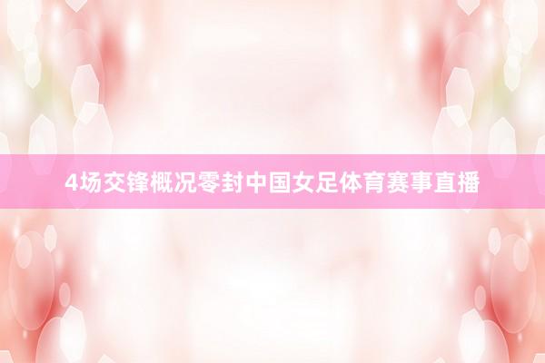 4场交锋概况零封中国女足体育赛事直播