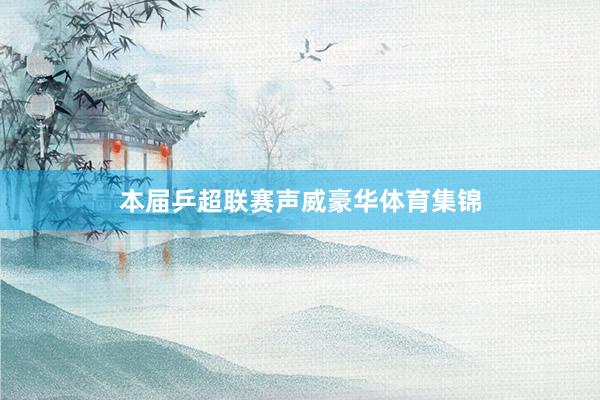 本届乒超联赛声威豪华体育集锦