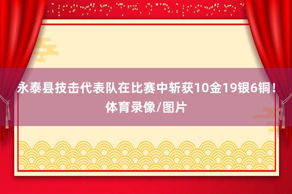 永泰县技击代表队在比赛中斩获10金19银6铜！体育录像/图片