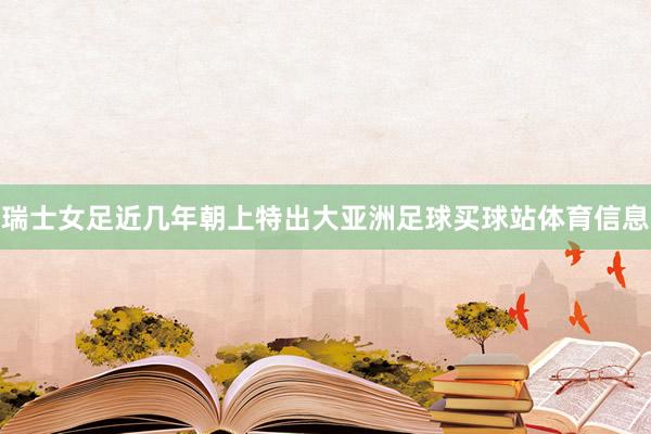瑞士女足近几年朝上特出大亚洲足球买球站体育信息