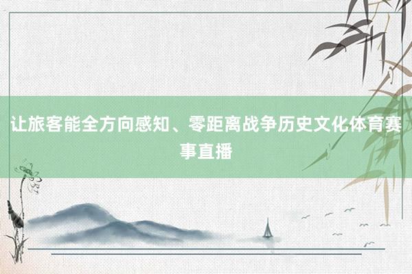 让旅客能全方向感知、零距离战争历史文化体育赛事直播