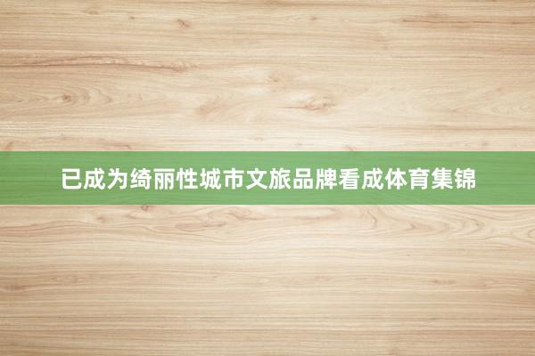 已成为绮丽性城市文旅品牌看成体育集锦