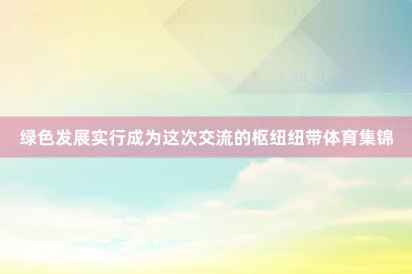 绿色发展实行成为这次交流的枢纽纽带体育集锦