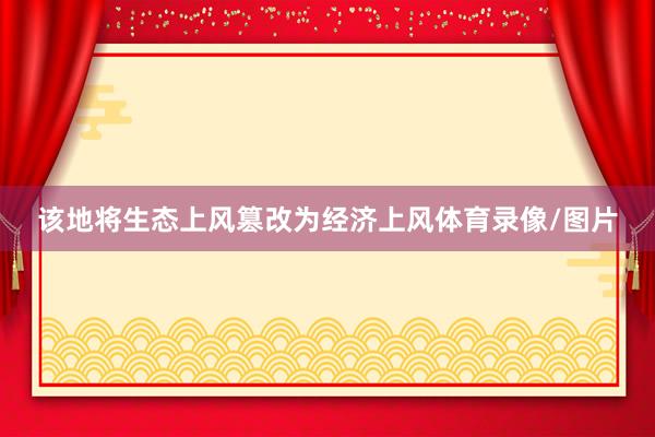 该地将生态上风篡改为经济上风体育录像/图片