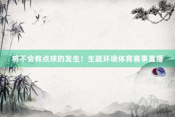 将不会有点球的发生！生疏环境体育赛事直播