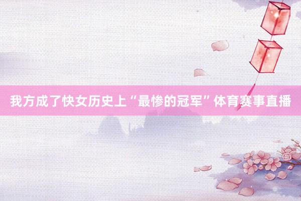我方成了快女历史上“最惨的冠军”体育赛事直播