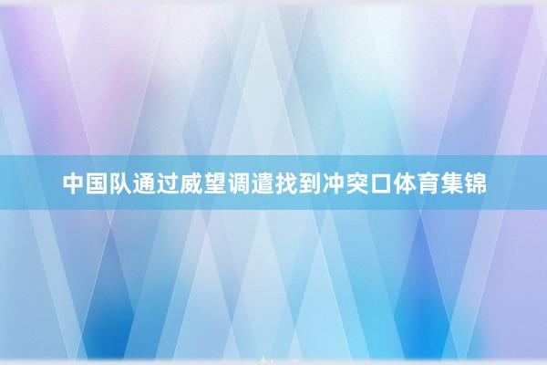 中国队通过威望调遣找到冲突口体育集锦
