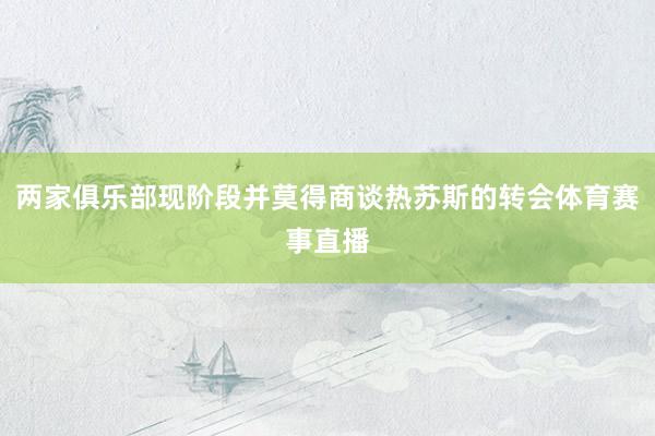 两家俱乐部现阶段并莫得商谈热苏斯的转会体育赛事直播