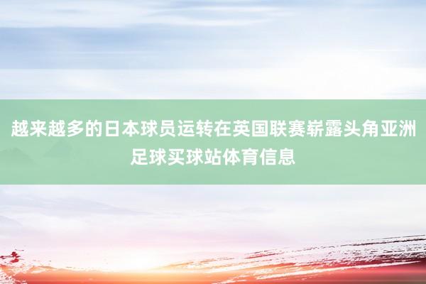 越来越多的日本球员运转在英国联赛崭露头角亚洲足球买球站体育信息