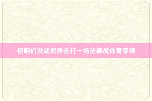但咱们没或然辰去打一场法律战体育集锦