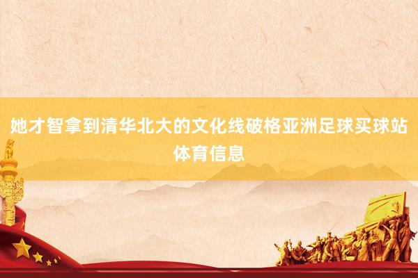 她才智拿到清华北大的文化线破格亚洲足球买球站体育信息