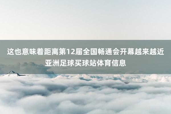 这也意味着距离第12届全国畅通会开幕越来越近亚洲足球买球站体育信息