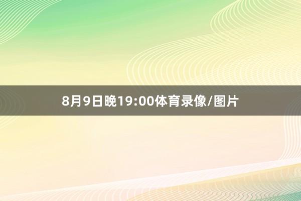 8月9日晚19:00体育录像/图片