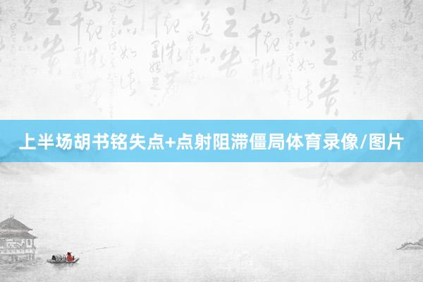 上半场胡书铭失点+点射阻滞僵局体育录像/图片