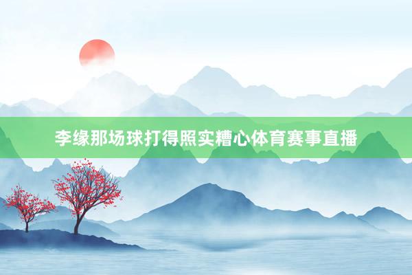 李缘那场球打得照实糟心体育赛事直播