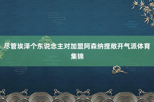 尽管埃泽个东说念主对加盟阿森纳捏敞开气派体育集锦