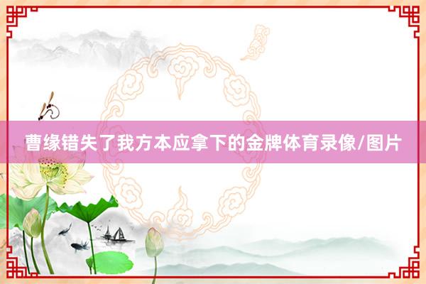 曹缘错失了我方本应拿下的金牌体育录像/图片