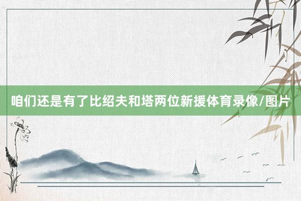 咱们还是有了比绍夫和塔两位新援体育录像/图片