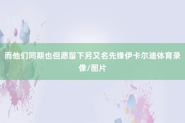 而他们同期也但愿留下另又名先锋伊卡尔迪体育录像/图片