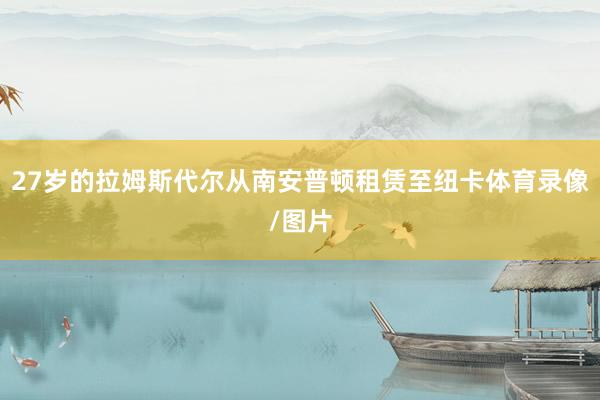 27岁的拉姆斯代尔从南安普顿租赁至纽卡体育录像/图片