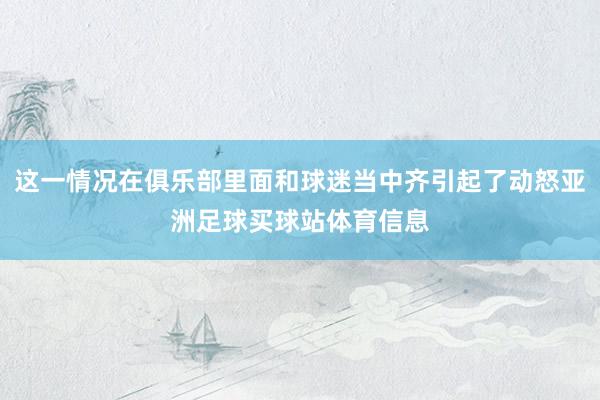 这一情况在俱乐部里面和球迷当中齐引起了动怒亚洲足球买球站体育信息
