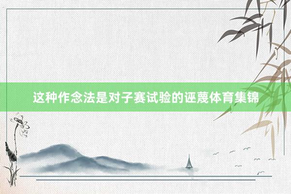 这种作念法是对子赛试验的诬蔑体育集锦