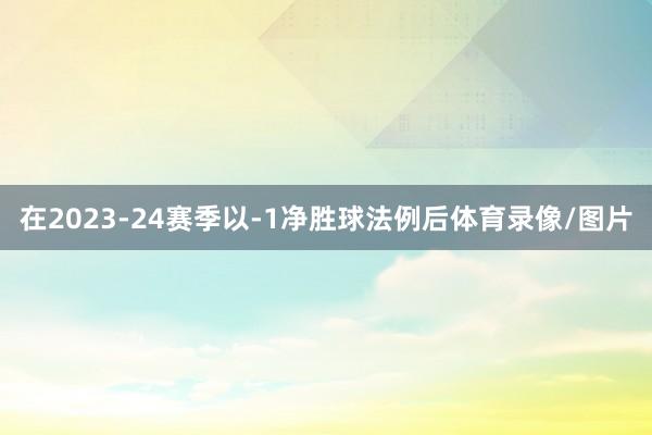 在2023-24赛季以-1净胜球法例后体育录像/图片
