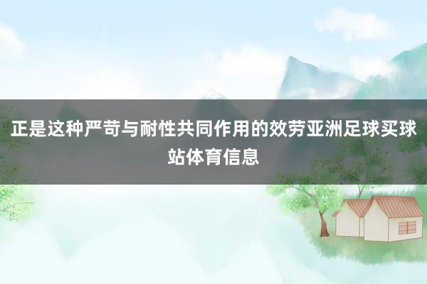 正是这种严苛与耐性共同作用的效劳亚洲足球买球站体育信息