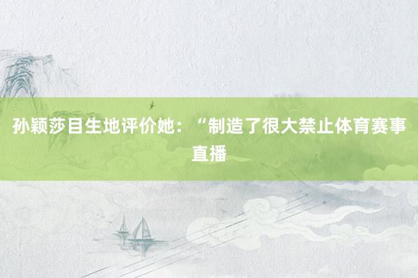 孙颖莎目生地评价她：“制造了很大禁止体育赛事直播