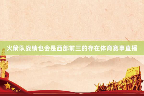 火箭队战绩也会是西部前三的存在体育赛事直播