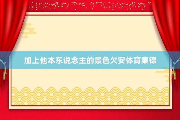 加上他本东说念主的景色欠安体育集锦