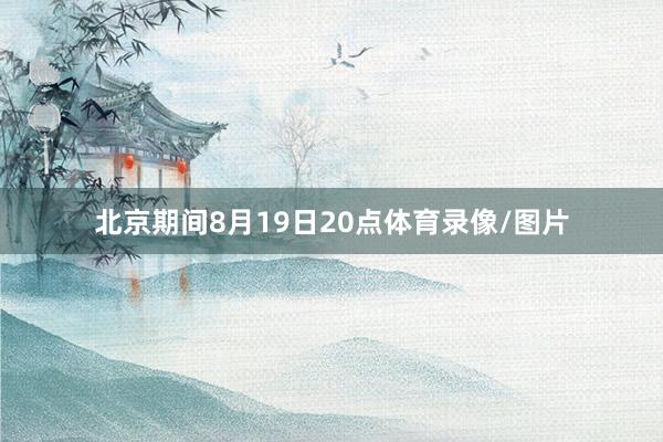 北京期间8月19日20点体育录像/图片