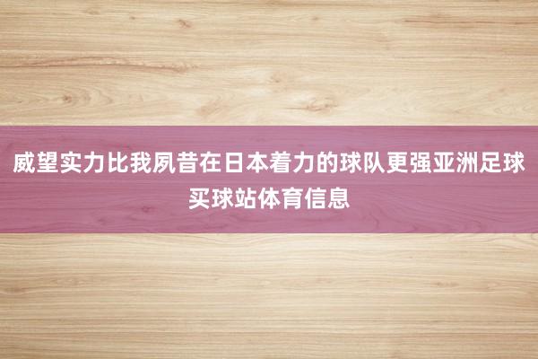 威望实力比我夙昔在日本着力的球队更强亚洲足球买球站体育信息