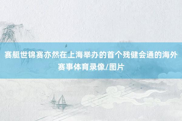 赛艇世锦赛亦然在上海举办的首个残健会通的海外赛事体育录像/图片