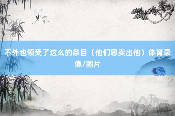 不外也领受了这么的条目（他们思卖出他）体育录像/图片