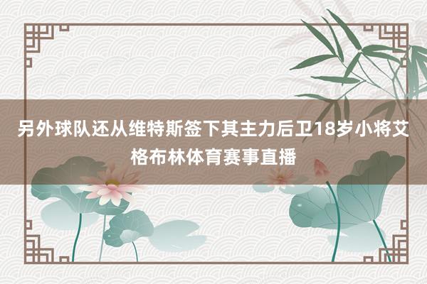 另外球队还从维特斯签下其主力后卫18岁小将艾格布林体育赛事直播