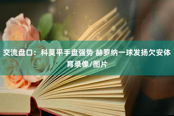 交流盘口：科莫平手盘强势 赫罗纳一球发扬欠安体育录像/图片