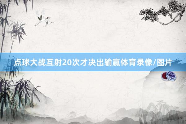 点球大战互射20次才决出输赢体育录像/图片