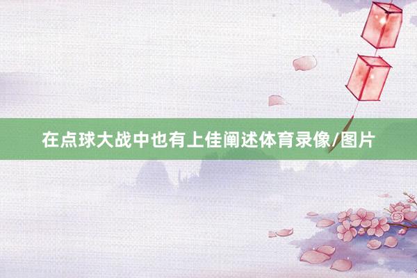 在点球大战中也有上佳阐述体育录像/图片