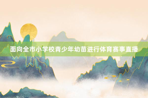 面向全市小学校青少年幼苗进行体育赛事直播