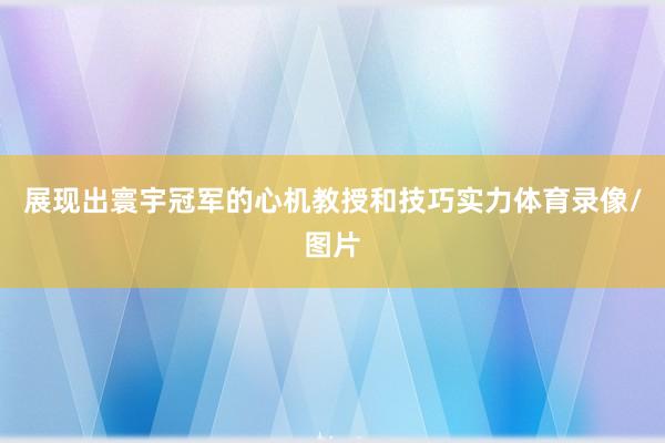 展现出寰宇冠军的心机教授和技巧实力体育录像/图片
