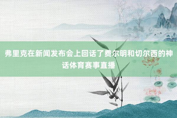 弗里克在新闻发布会上回话了费尔明和切尔西的神话体育赛事直播