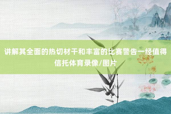 讲解其全面的热切材干和丰富的比赛警告一经值得信托体育录像/图片