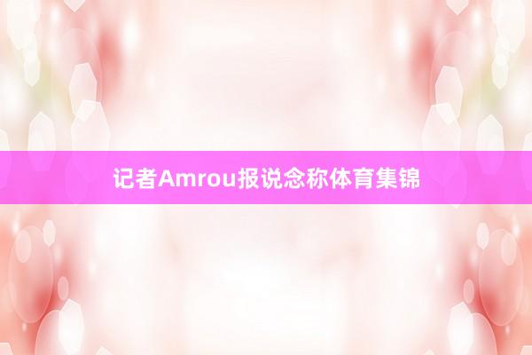 记者Amrou报说念称体育集锦