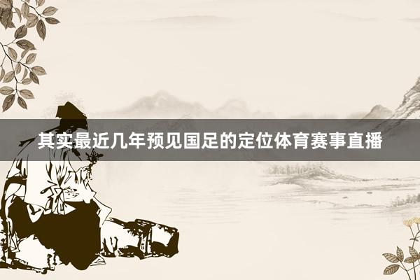 其实最近几年预见国足的定位体育赛事直播