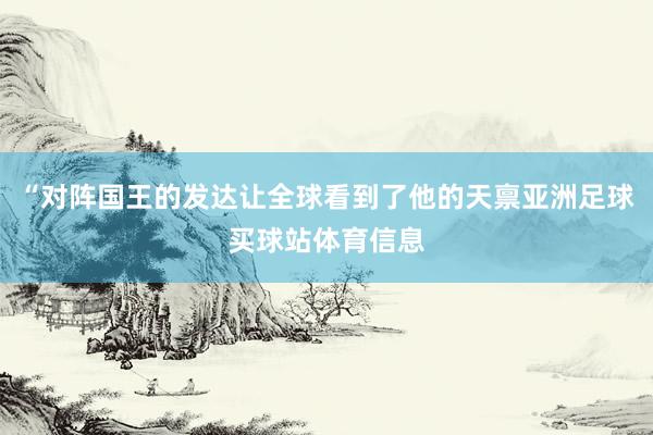 “对阵国王的发达让全球看到了他的天禀亚洲足球买球站体育信息