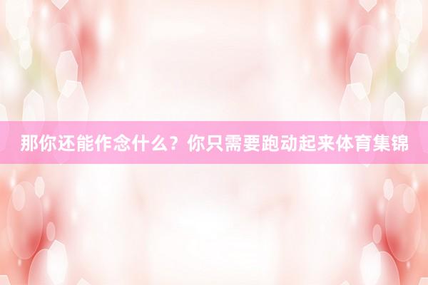 那你还能作念什么？你只需要跑动起来体育集锦